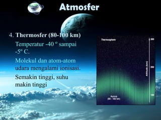Atmosfer
4. Thermosfer (80-100 km)
Temperatur -40 º sampai
-5º C.
Molekul dan atom-atom
udara mengalami ionisasi.
Semakin tinggi, suhu
makin tinggi
 