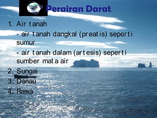 Perairan Darat
1. Air t anah
- air t anah dangkal (preat is) sepert i
sumur
- air t anah dalam (art esis) sepert i
sumber mat a air
2. Sungai
3. Danau
4. Rawa
 