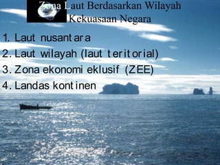 Zona Laut Berdasarkan Wilayah
Kekuasaan Negara
1. Laut nusant ara
2. Laut wilayah (laut t erit orial)
3. Zona ekonomi eklusif (ZEE)
4. Landas kont inen
 