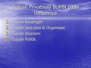 17 
Tujuan Privatisasi BUMN pada 
Umumnya 
1. Tujuan Keuangan 
2. Tujuan jasa-jasa & Organisasi 
3. Tujuan Ekonomi 
4. Tujuan Politik 
 
