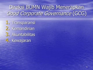 Direksi BUMN Wajib Menerapkan 
Good Corporate Governance (GCG) 
1. Transparansi 
2. Kemandirian 
3. Akuntabilitas 
4. Kewajaran 
5 
 