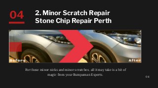 For those minor nicks and minor scratches, all it may take is a bit of
magic from your Bumpaman Experts.
04
04 2. Minor Scratch Repair
Stone Chip Repair Perth
 