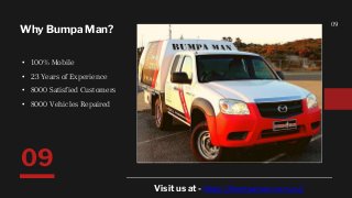 09
Why Bumpa Man?
• 100% Mobile
• 23 Years of Experience
• 8000 Satisfied Customers
• 8000 Vehicles Repaired
09
Visit us at - https://bumpaman.com.au/
 