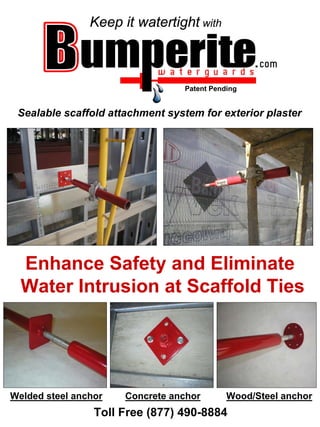 Keep it watertight with



                                  Patent Pending


 Sealable scaffold attachment system for exterior plaster




  Enhance Safety and Eliminate
  Water Intrusion at Scaffold Ties




Welded steel anchor   Concrete anchor        Wood/Steel anchor
                 Toll Free (877) 490-8884
 