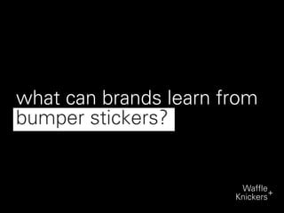 what can brands learn from
bumper stickers?


                        Waffle+
                       Knickers
 
