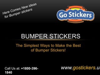 BUMPER STICKERS 
The Simplest Ways to Make the Best 
of Bumper Stickers! 
Call Us at: +1800-396- www.gostickers.us 
1840 
 