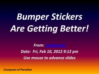 Bumper Stickers
    Are Getting Better!
                  From: frnkarnold
            Date: Fri, Feb 10, 2012 9:12 pm
             Use mouse to advance slides

Conquest of Paradise
 
