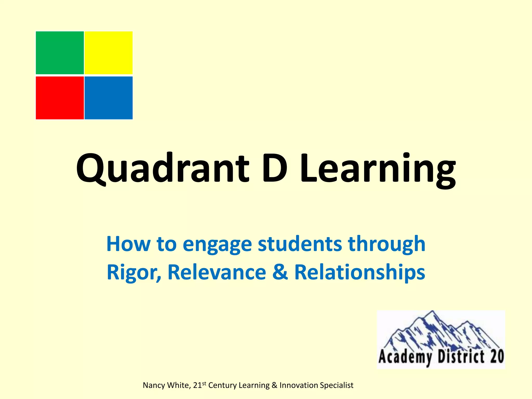 Quadrant D LearningHow to engage students through Rigor, Relevance & RelationshipsNancy White, 21st Century Learning & Innovation Specialist