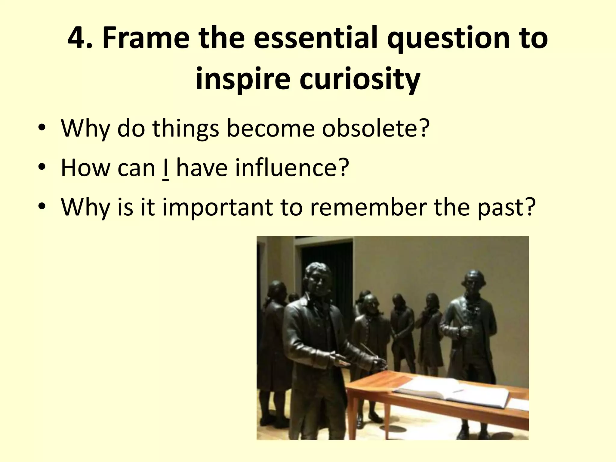 4. Frame the essential question to inspire curiosityWhy do things become obsolete?How can I have influence?Why is it important to remember the past?
