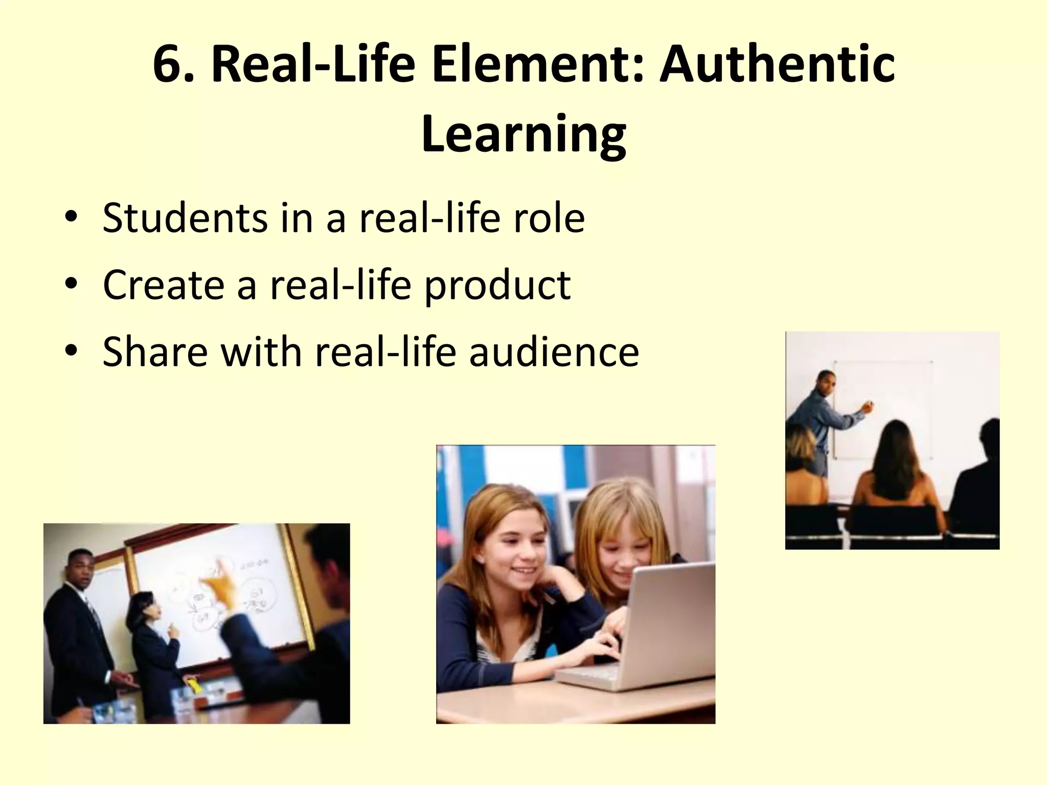 6. Real-Life Element: Authentic LearningStudents in a real-life roleCreate a real-life productShare with real-life audience