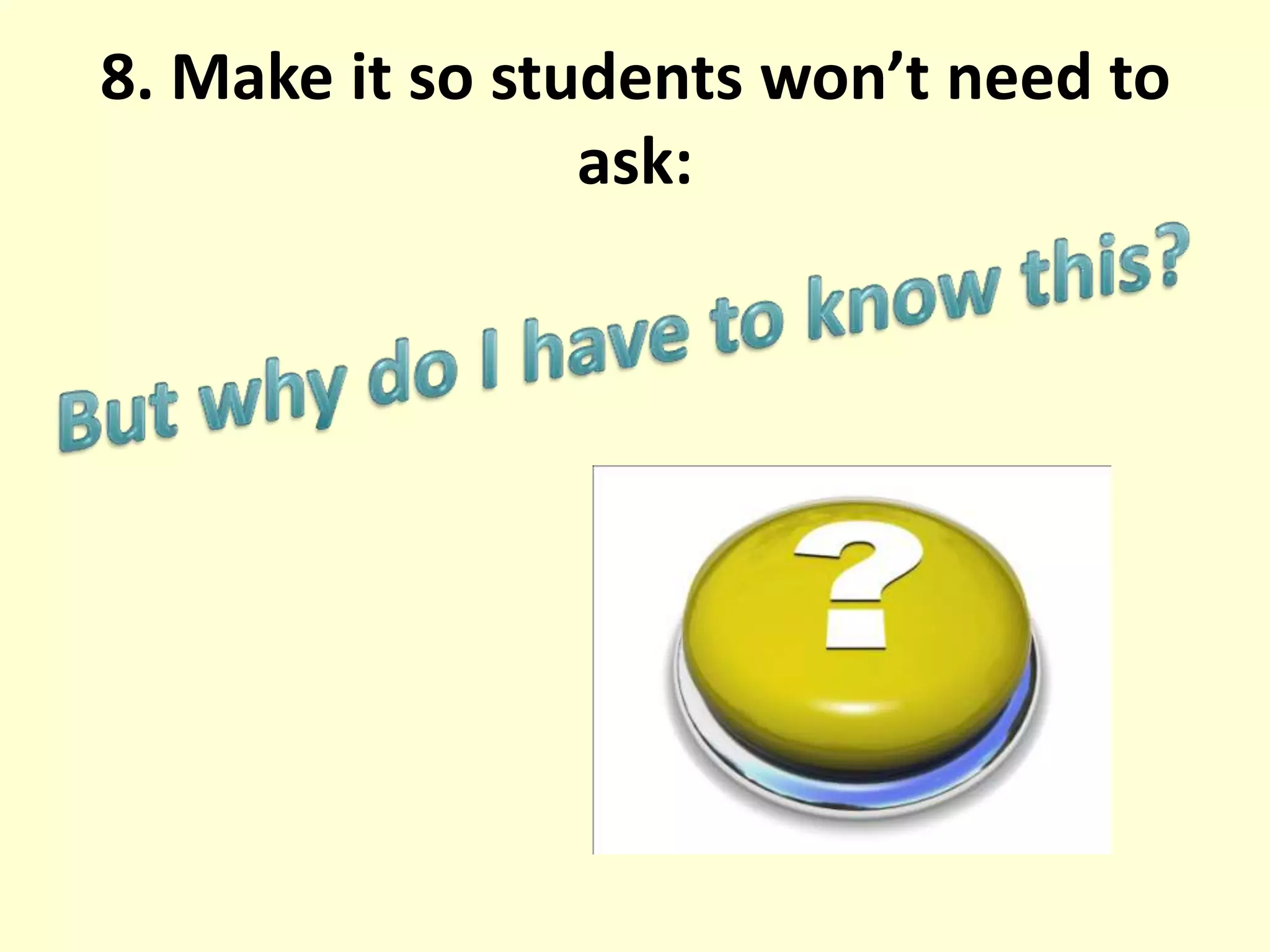8. Make it so students won’t need to ask:But why do I have to know this?