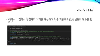 소스코드
 VS에서 시점에서 정점까지 거리를 계산하고 이를 기반으로 [0,1] 범위의 계수를 만
든다.
 