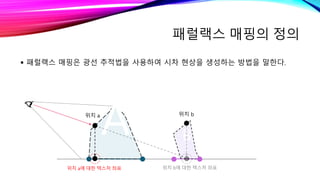 패럴랙스 매핑의 정의
 패럴랙스 매핑은 광선 추적법을 사용하여 시차 현상을 생성하는 방법을 말한다.
위치 a에 대한 텍스처 좌표
A B
위치 a 위치 b
위치 b에 대한 텍스처 좌표
 