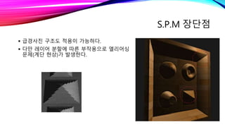 S.P.M 장단점
 급경사진 구조도 적용이 가능하다.
 다만 레이어 분할에 따른 부작용으로 엘리어싱
문제(계단 현상)가 발생한다.
 