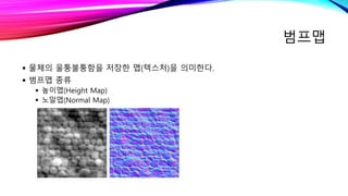 범프맵
 물체의 울퉁불퉁함을 저장한 맵(텍스처)을 의미한다.
 범프맵 종류
 높이맵(Height Map)
 노말맵(Normal Map)
 