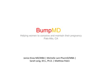 BumpMD
Helping women to conceive and maintain their pregnancy
                    Palo Alto, CA




  Janice Knox MD/MBA | Michelle Lam PharmD/MBA |
        Sarah Long, M.S., Ph.D. | Matthew Palen
 