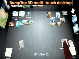 BumpTop 3D multi- touch desktop BY: Alex C. 