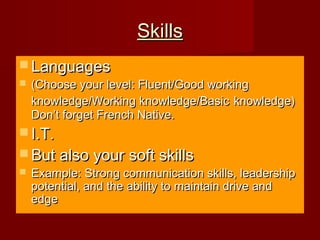 SkillsSkills
 LanguagesLanguages
 (Choose your level: Fluent/Good working(Choose your level: Fluent/Good working
knowledge/Working knowledge/Basicknowledge/Working knowledge/Basic knowledge)knowledge)
Don’t forget French Native.Don’t forget French Native.
 I.T.I.T.
 But also your soft skillsBut also your soft skills
 Example: Strong communication skills, leadershipExample: Strong communication skills, leadership
potential, and the ability to maintain drive andpotential, and the ability to maintain drive and
edgeedge
 