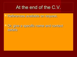 At the end of the C.V.At the end of the C.V.
 References available on request.References available on request.
 Or, give a specific name and contactOr, give a specific name and contact
detailsdetails
 