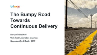 The Bumpy Road
Towards
Continuous Delivery
Benjamin Bischoff
Web Test Automation Engineer
SeleniumConf Berlin 2017
 