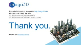 For more information, please visit http://mago3d.net
All the source codes are here:
https://github.com/Gaia3D/mago3d
https://github.com/Gaia3D/openindoormap
Thank you.
33
Sanghee Shin shshin@gaia3d.com
 