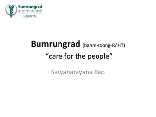 Bumrungrad (bahm-roong-RAHT)
    “care for the people”

      Satyanarayana Rao
 