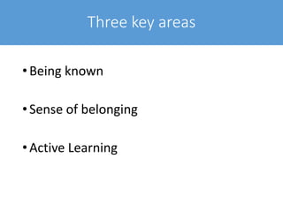 Three key areas
•Being known
•Sense of belonging
•Active Learning
 