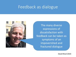 Feedback as dialogue
The many diverse
expressions of
dissatisfaction with
feedback can be taken as
symptoms of an
impoverished and
fractured dialogue
David Nicol 2010
 