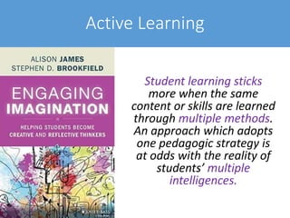 Active Learning
Student learning sticks
more when the same
content or skills are learned
through multiple methods.
An approach which adopts
one pedagogic strategy is
at odds with the reality of
students’ multiple
intelligences.
 