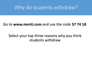 Why do students withdraw?
Go to www.menti.com and use the code 57 74 18
Select your top three reasons why you think
students withdraw
 