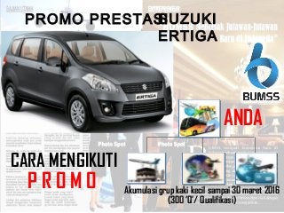 PROMO PRESTASISUZUKI
ERTIGA
CARA MENGIKUTI
P R O M O Akumulasi grup kaki kecil sampai 30 maret 2016
(300 ‘Q’/ Qualifikasi)
ANDA
 