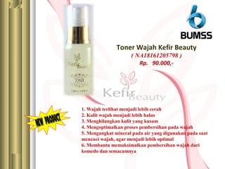 Toner Wajah Kefir Beauty
( NA18161205798 )
Rp. 90.000,-
1. Wajah terlihat menjadi lebih cerah
2. Kulit wajah menjadi lebih halus
3. Menghilangkan kulit yang kusam
4. Mengoptimalkan proses pembersihan pada wajah
5. Mengangkat mineral pada air yang digunakan pada saat
mencuci wajah, agar menjadi lebih optimal
6. Membantu memaksimalkan pembersihan wajah dari
komedo dan semacamnya
 