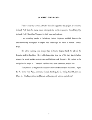 4
ACKNOWLEDGEMENTS
First I would like to thank DOE for financial support for this project. I would like
to thank Prof. Sarin for giving me an entrance to the world of research. I would also like
to thank Prof. Pal and Prof.Gopalan for their input and patience.
I am incredibly grateful to Earl Geary, Helmut Lingertatt, and Bob Sjostrom for
their mentoring, willingness to impart their knowledge and sense of humor. Thanks
Guys.
Dr. Chris Manning was always there to lend a helping hand, for advise, for
listening and for laughing. He would always take time out of his busy day to help a
student, he would analyze any problem and help us work though it. He pushed us, he
nudged us, he taught us. This thesis could not have been completed without him.
Many thanks to the graduate students with whom I have spent much time. Ryan,
Ed N., Scott, Tim, Ajay, Amimesh, Sudeep, Sandeep, Ed C., Simly, Saurabh, Jim and
Chris M. I had a great time and I could not have done it without each of you!
 