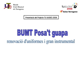 Banda  Unió Musical de Tarragona Presentació del Projecte TU AJUDES 2008 BUMT Posa't guapa renovació d'uniformes i gran instrumental 