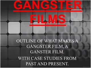 GANGSTER
FILMS
OUTLINE OF WHAT MAKES A
GANGSTER FILM, A
GANSTER FILM.
WITH CASE STUDIES FROM
PAST AND PRESENT.
 