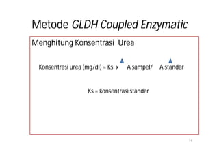 Metode GLDH Coupled Enzymatic
Menghitung Konsentrasi Urea

 Konsentrasi urea (mg/dl) = Ks x   A sampel/   A standar


                    Ks = konsentrasi standar




                                                           14
 