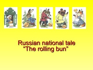 Russian national tale
 “The rolling bun”
 
