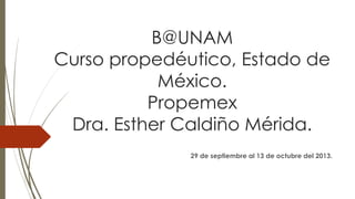 B@UNAM
Curso propedéutico, Estado de
México.
Propemex
Dra. Esther Caldiño Mérida.
29 de septiembre al 13 de octubre del 2013.

 