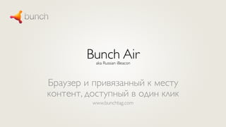 Bunch Air	

aka Russian iBeacon	


Браузер и привязанный к месту
контент, доступный в один клик	

www.bunchtag.com	


 