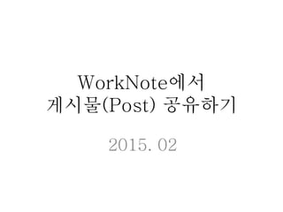 WorkNote에서
게시물(Post) 공유하기
2015. 02
 