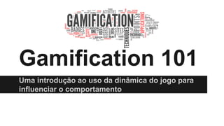 Gamification 101 
Uma introdução ao uso da dinâmica do jogo para 
influenciar o comportamento 
 