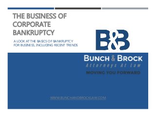 THE BUSINESS OF
CORPORATE
BANKRUPTCY
A LOOK AT THE BASICS OF BANKRUPTCY
FOR BUSINESS, INCLUDING RECENT TRENDS
WWW.BUNCHANDBROCKLAW.COM
 