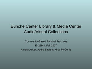 Bunche Center Library & Media Center Audio/Visual Collections Community-Based Archival Practices IS 289-1, Fall 2007 Amelia Acker, Audra Eagle & Kirby McCurtis 