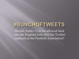 Should Ashley Cole be allowed back
into the England fold after his Twitter
 outburst at the Football Association?
 