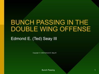 BUNCH PASSING IN THE DOUBLE WING OFFENSE Edmond E. (Ted) Seay III Copyright  ©   2004 Edmond E. Seay III 