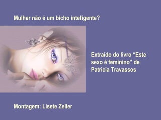 Extraído do livro “Este sexo é feminino” de Patricia Travassos Montagem: Lisete Zeller Mulher não é um bicho inteligente? 