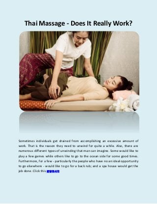 Thai Massage - Does It Really Work?
Sometimes individuals get drained from accomplishing an excessive amount of
work. That is the reason they need to unwind for quite a while. Also, there are
numerous different types of unwinding that man can imagine. Some would like to
play a few games while others like to go to the ocean side for some good times.
Furthermore, for a few - particularly the people who have no an ideal opportunity
to go elsewhere - would like to go for a back rub; and a spa house would get the
job done. Click this 분당마사지
 