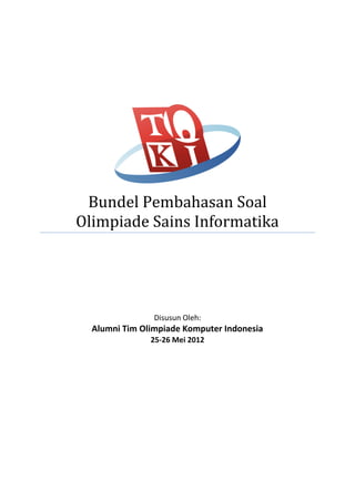 Bundel Pembahasan Soal
Olimpiade Sains Informatika
Disusun Oleh:
Alumni Tim Olimpiade Komputer Indonesia
25-26 Mei 2012
 