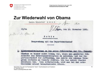 Eidgenössisches Departement des Innern EDI
                                                                    Schweizerisches Bundesarchiv BAR




Zur Wiederwahl von Obama




Was denken Sie, wenn Sie "Bundesarchiv" hören? / Das Bundesarchiv auf Facebook /                                 15
27. November 2012
Debora Leuenberger/Manuela Höfler
 