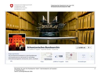 Eidgenössisches Departement des Innern EDI
                                                                    Schweizerisches Bundesarchiv BAR




Was denken Sie, wenn Sie "Bundesarchiv" hören? / Das Bundesarchiv auf Facebook /                                 2
27. November 2012
Debora Leuenberger/Manuela Höfler
 